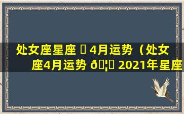 处女座星座 ☘ 4月运势（处女座4月运势 🦍 2021年星座屋）